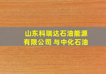 山东科瑞达石油能源有限公司 与中化石油